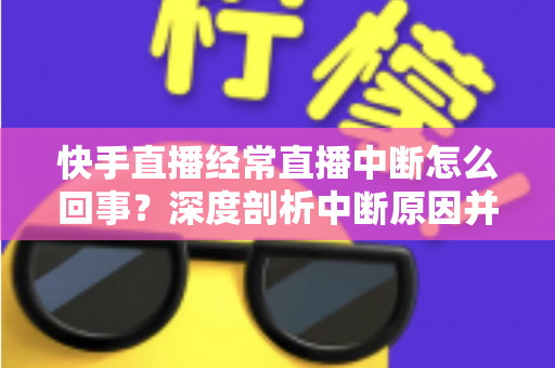 快手直播经常直播中断怎么回事?深度剖析中断原因并提供全套实用解决方案 快手直播经常直播中断怎么回事?深度剖析中断原因并提供全套实用解决方案