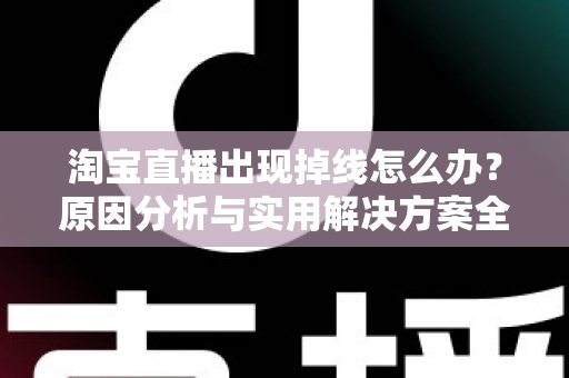 淘宝直播出现掉线怎么办？原因分析与实用解决方案全攻略