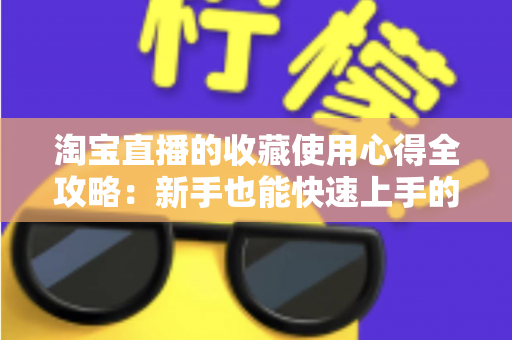 淘宝直播的收藏使用心得全攻略:新手也能快速上手的高效收藏技巧 淘宝直播的收藏使用心得全攻略:新手也能快速上手的高效收藏技巧