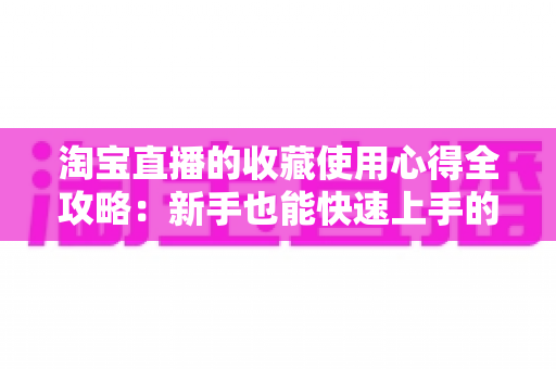 淘宝直播的收藏使用心得全攻略:新手也能快速上手的高效收藏技巧 淘宝直播的收藏使用心得全攻略:新手也能快速上手的高效收藏技巧