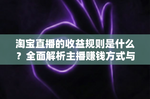 淘宝直播的收益规则是什么？全面解析主播赚钱方式与分成结算机制