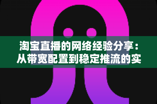 淘宝直播的网络经验分享：从带宽配置到稳定推流的实战指南