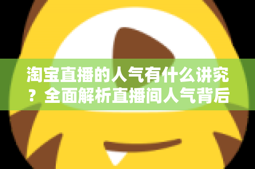 淘宝直播的人气有什么讲究？全面解析直播间人气背后的规则与提升之道