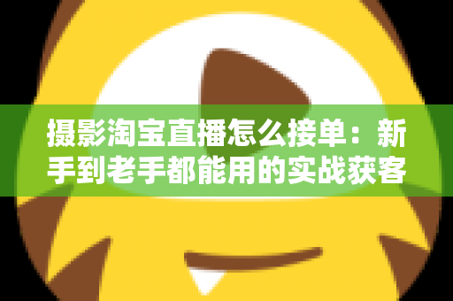 摄影淘宝直播怎么接单：新手到老手都能用的实战获客指南