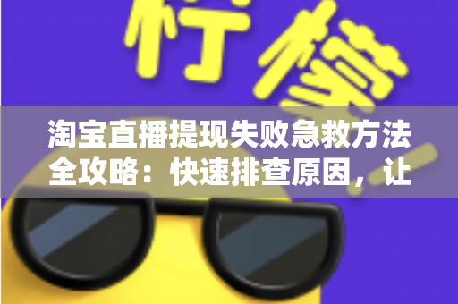淘宝直播提现失败急救方法全攻略：快速排查原因，让你的收益顺利到账