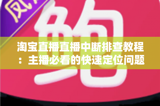 淘宝直播直播中断排查教程：主播必看的快速定位问题与稳定开播全攻略