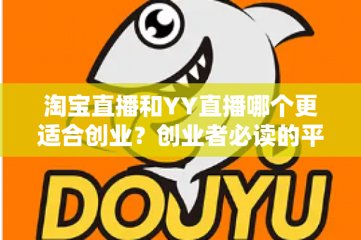 淘宝直播和YY直播哪个更适合创业？创业者必读的平台选择深度对比指南