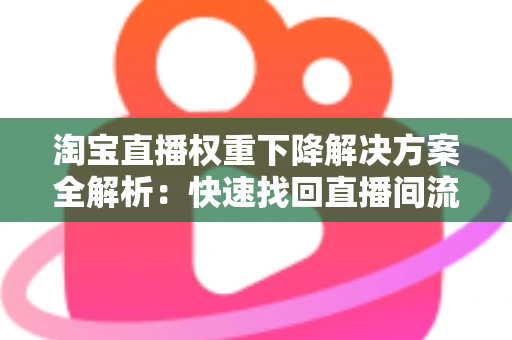淘宝直播权重下降解决方案全解析：快速找回直播间流量的实战指南