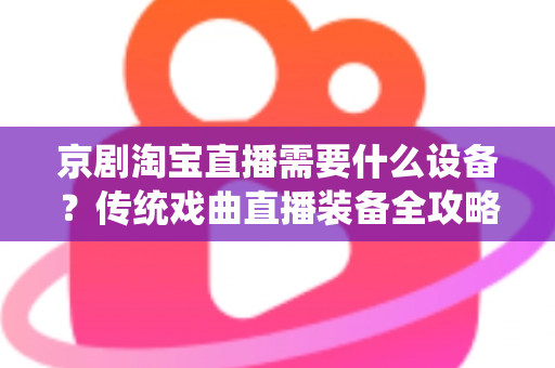 京剧淘宝直播需要什么设备？传统戏曲直播装备全攻略与选购指南