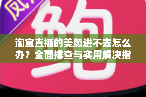 淘宝直播的美颜进不去怎么办？全面排查与实用解决指南，助主播快速恢复美颜开播