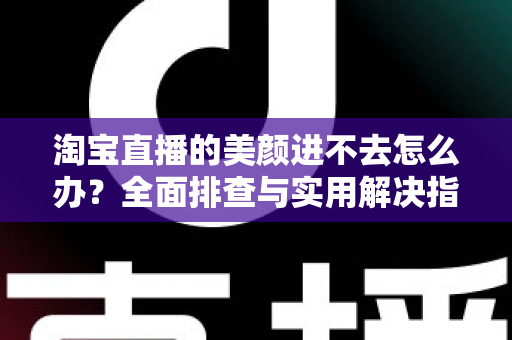 淘宝直播的美颜进不去怎么办？全面排查与实用解决指南，助主播快速恢复美颜开播