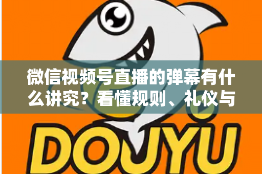 微信视频号直播的弹幕有什么讲究？看懂规则、礼仪与流量密码，让你的直播间互动效率翻倍