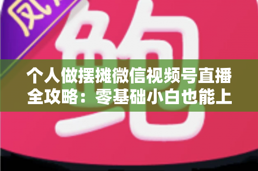 个人做摆摊微信视频号直播全攻略：零基础小白也能上手的实战变现指南
