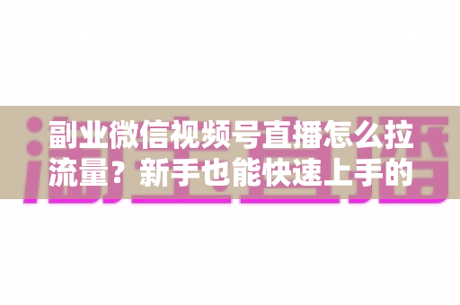 副业微信视频号直播怎么拉流量?新手也能快速上手的实战涨粉指南 副业微信视频号直播怎么拉流量?新手也能快速上手的实战涨粉指南