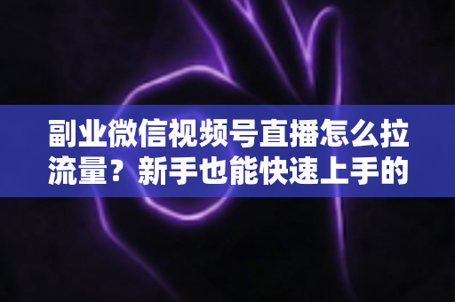 副业微信视频号直播怎么拉流量？新手也能快速上手的实战涨粉指南