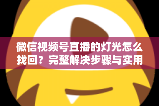 微信视频号直播的灯光怎么找回？完整解决步骤与实用技巧全解析