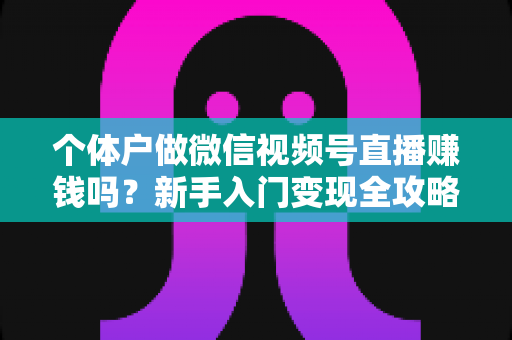 个体户做微信视频号直播赚钱吗？新手入门变现全攻略与真实收益解析
