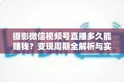 摄影微信视频号直播多久能赚钱?变现周期全解析与实战加速指南 摄影微信视频号直播多久能赚钱?变现周期全解析与实战加速指南