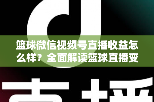 篮球微信视频号直播收益怎么样?全面解读篮球直播变现渠道与真实收入水平 篮球微信视频号直播收益怎么样?全面解读篮球直播变现渠道与真实收入水平
