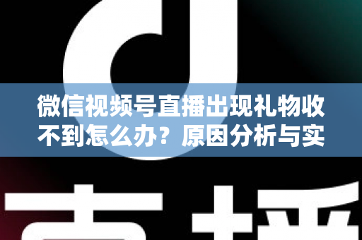 微信视频号直播出现礼物收不到怎么办？原因分析与实用解决方案全指南