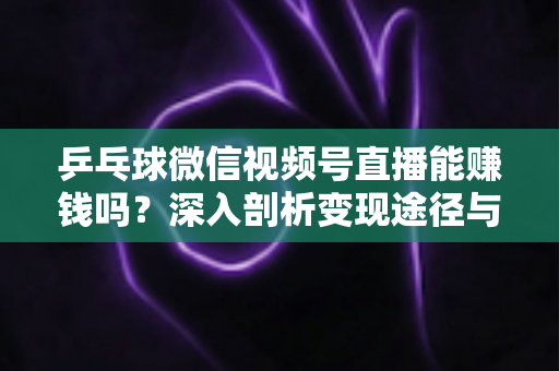 乒乓球微信视频号直播能赚钱吗？深入剖析变现途径与实操指南