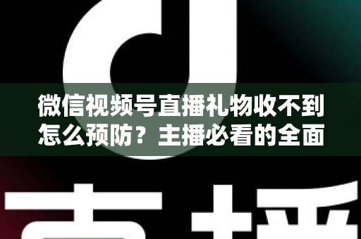 微信视频号直播礼物收不到怎么预防?主播必看的全面防坑指南与实用解决方案 微信视频号直播礼物收不到怎么预防?主播必看的全面防坑指南与实用解决方案