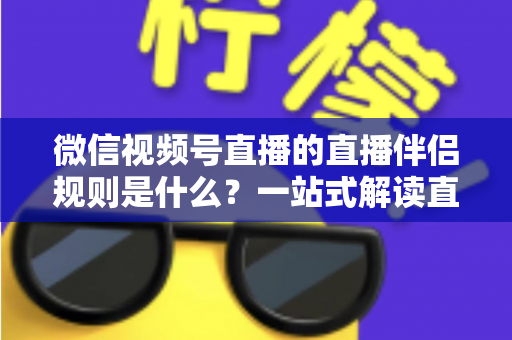 微信视频号直播的直播伴侣规则是什么？一站式解读直播伴侣使用规范、开通条件与避坑指南