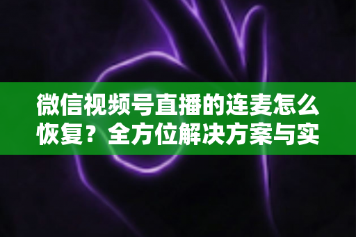 微信视频号直播的连麦怎么恢复？全方位解决方案与实用指南助您快速重返直播间