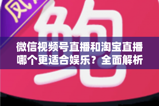 微信视频号直播和淘宝直播哪个更适合娱乐？全面解析两大平台的娱乐价值与选择策略