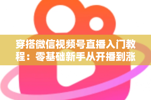 穿搭微信视频号直播入门教程：零基础新手从开播到涨粉的完整实战指南