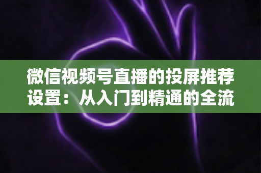 微信视频号直播的投屏推荐设置：从入门到精通的全流程操作指南