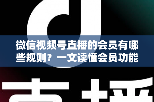 微信视频号直播的会员有哪些规则?一文读懂会员功能开通、权益与避坑全指南 微信视频号直播的会员有哪些规则?一文读懂会员功能开通、权益与避坑全指南