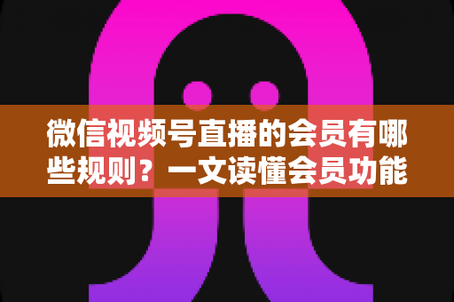 微信视频号直播的会员有哪些规则?一文读懂会员功能开通、权益与避坑全指南 微信视频号直播的会员有哪些规则?一文读懂会员功能开通、权益与避坑全指南