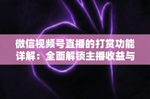 微信视频号直播的打赏功能详解:全面解锁主播收益与粉丝互动的变现密码 微信视频号直播的打赏功能详解:全面解锁主播收益与粉丝互动的变现密码