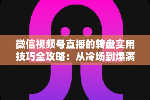 微信视频号直播的转盘实用技巧全攻略:从冷场到爆满的互动运营秘籍 微信视频号直播的转盘实用技巧全攻略:从冷场到爆满的互动运营秘籍