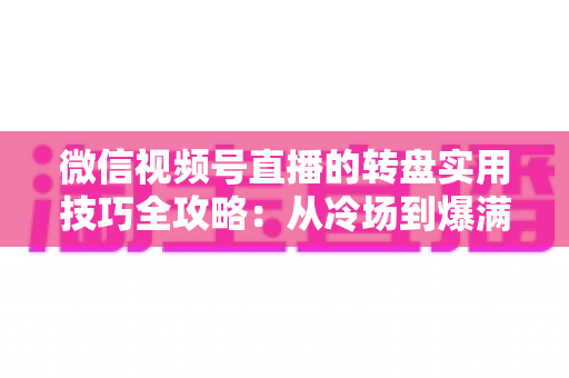 微信视频号直播的转盘实用技巧全攻略:从冷场到爆满的互动运营秘籍 微信视频号直播的转盘实用技巧全攻略:从冷场到爆满的互动运营秘籍