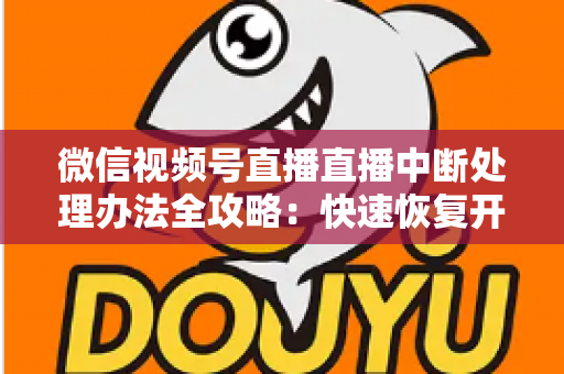 微信视频号直播直播中断处理办法全攻略：快速恢复开播与长效预防实用指南