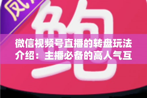 微信视频号直播的转盘玩法介绍：主播必备的高人气互动工具全攻略