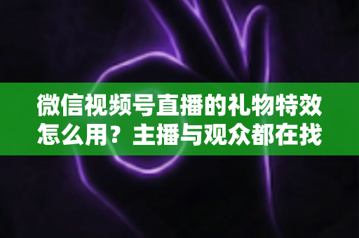 微信视频号直播的礼物特效怎么用?主播与观众都在找的完整实操指南 微信视频号直播的礼物特效怎么用?主播与观众都在找的完整实操指南