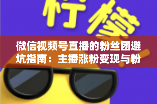 微信视频号直播的粉丝团避坑指南：主播涨粉变现与粉丝理性消费的双向防雷手册