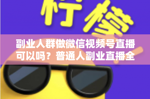 副业人群做微信视频号直播可以吗？普通人副业直播全攻略：门槛、玩法、变现与避坑一次讲清