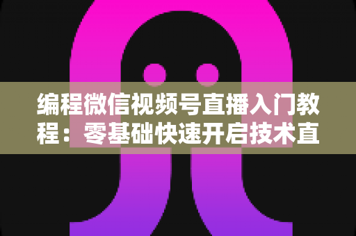 编程微信视频号直播入门教程：零基础快速开启技术直播之旅