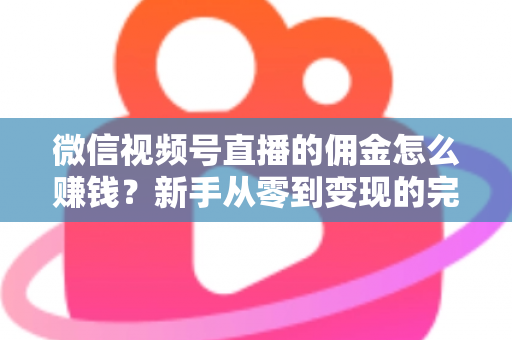 微信视频号直播的佣金怎么赚钱？新手从零到变现的完整指南