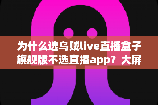 为什么选乌贼live直播盒子旗舰版不选直播app？大屏高清观影与家庭娱乐体验的全面升级之选