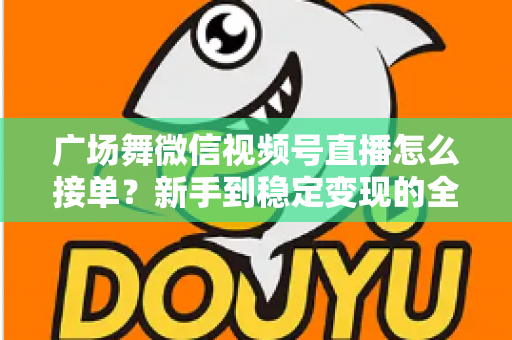 广场舞微信视频号直播怎么接单？新手到稳定变现的全流程实战指南