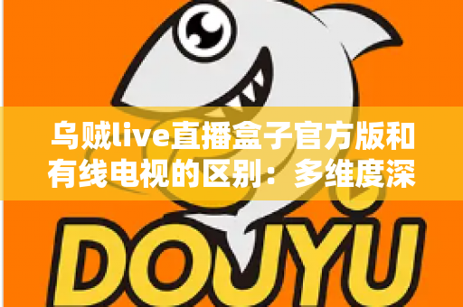 乌贼live直播盒子官方版和有线电视的区别:多维度深度对比,帮你找到最适合的家庭观剧方案 乌贼live直播盒子官方版和有线电视的区别:多维度深度对比,帮你找到最适合的家庭观剧方案