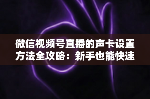 微信视频号直播的声卡设置方法全攻略：新手也能快速上手的音质优化指南