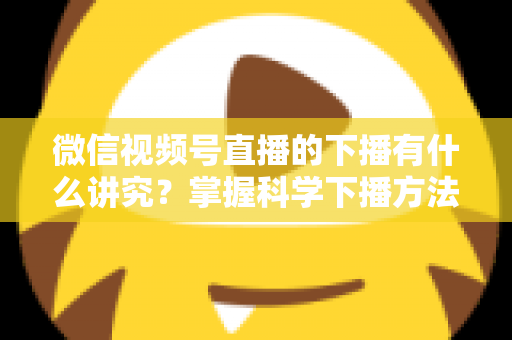 微信视频号直播的下播有什么讲究?掌握科学下播方法,让每场直播圆满收官、流量持续增长 微信视频号直播的下播有什么讲究?掌握科学下播方法,让每场直播圆满收官、流量持续增长