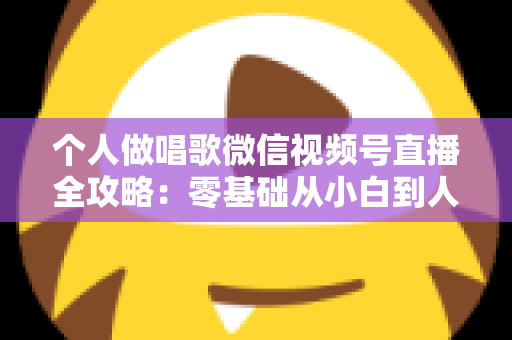 个人做唱歌微信视频号直播全攻略：零基础从小白到人气主播的实战秘籍