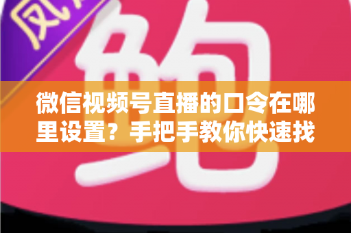 微信视频号直播的口令在哪里设置？手把手教你快速找到设置入口并玩转直播口令功能